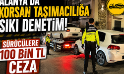 Alanya'da Korsan Taşımacılığa Sıkı Denetim: Sürücülere 100 Bin TL Ceza