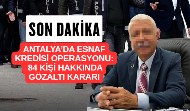 Antalya'da Esnaf Kredisi Operasyonu: 84 Kişi Hakkında Gözaltı Kararı