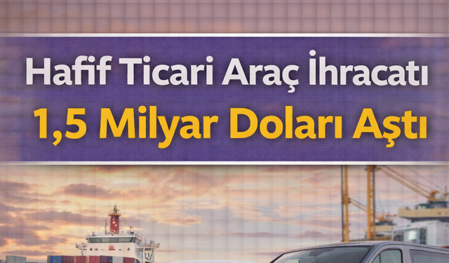 Hafif Ticari Araç İhracatı 1,5 Milyar Doları Aştı