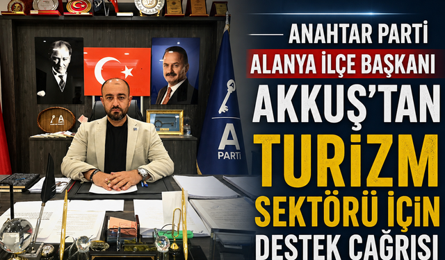 Anahtar Parti Alanya İlçe Başkanı Akkuş'tan Turizm Sektörü İçin Destek Çağrısı
