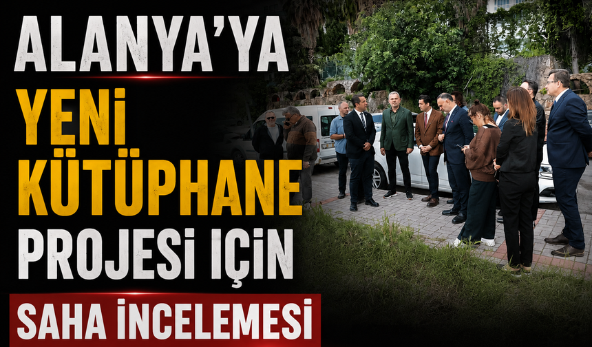 Alanya'ya Yeni Kütüphane Projesi İçin Saha İncelemesi
