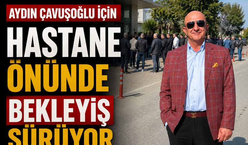 Aydın Çavuşoğlu İçin Hastane Önünde Bekleyiş Sürüyor